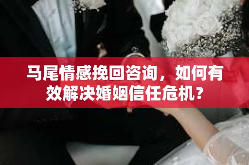 马尾情感挽回咨询，如何有效解决婚姻信任危机？