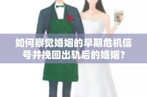 如何察觉婚姻的早期危机信号并挽回出轨后的婚姻？