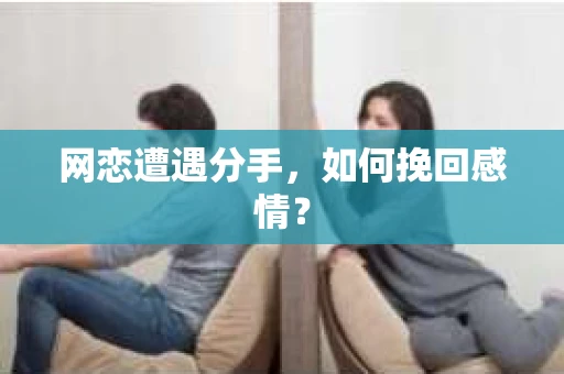 网恋遭遇分手，如何挽回感情？