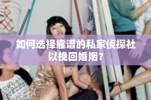 如何选择靠谱的私家侦探社以挽回婚姻？