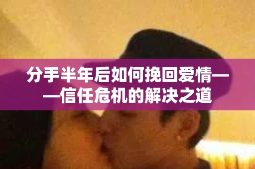 分手半年后如何挽回爱情——信任危机的解决之道