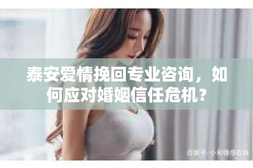 泰安爱情挽回专业咨询，如何应对婚姻信任危机？