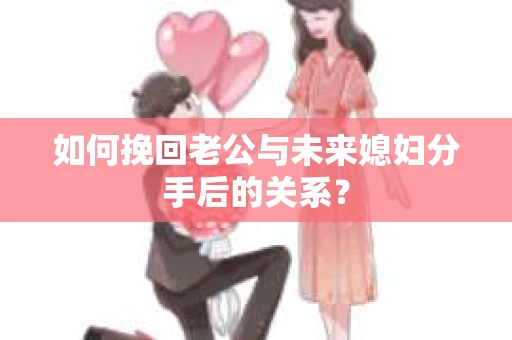 如何挽回老公与未来媳妇分手后的关系? 如何挽回老公与未来媳妇分手后的关系?