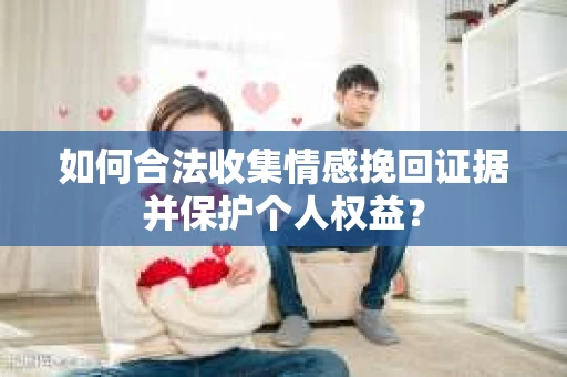 如何合法收集情感挽回证据并保护个人权益？