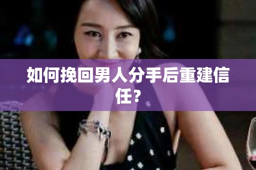 如何挽回男人分手后重建信任？