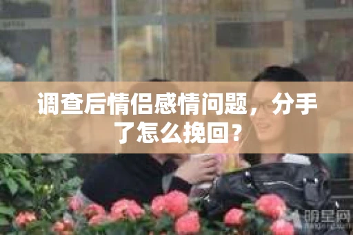 调查后情侣感情问题，分手了怎么挽回？