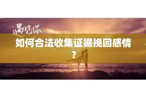 如何合法收集证据挽回感情？