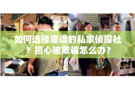 如何选择靠谱的私家侦探社？担心被欺骗怎么办？
