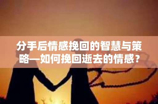 分手后情感挽回的智慧与策略—如何挽回逝去的情感? 分手后情感挽回的智慧与策略—如何挽回逝去的情感?
