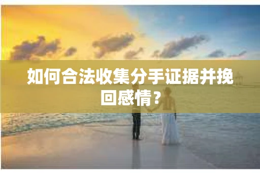 如何合法收集分手证据并挽回感情？