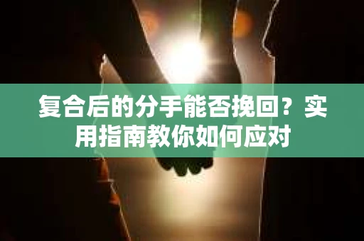 复合后的分手能否挽回？实用指南教你如何应对